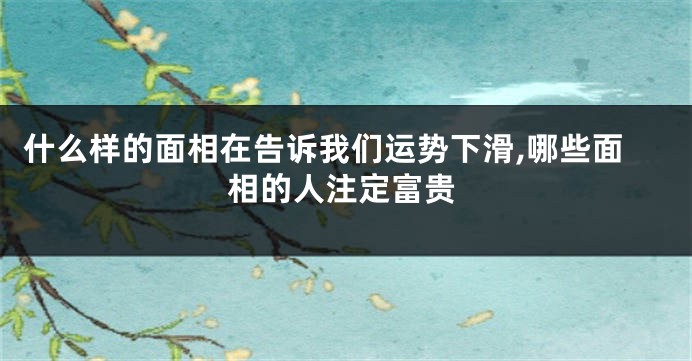 什么样的面相在告诉我们运势下滑,哪些面相的人注定富贵