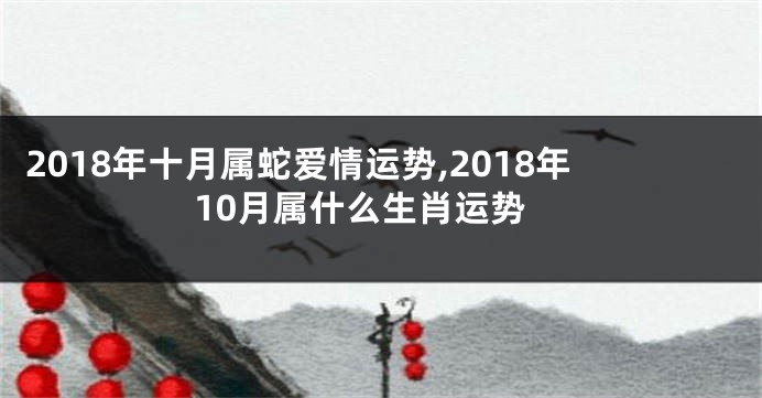 2018年十月属蛇爱情运势,2018年10月属什么生肖运势