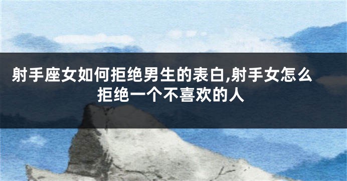射手座女如何拒绝男生的表白,射手女怎么拒绝一个不喜欢的人