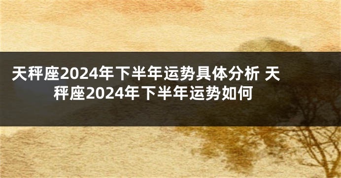 天秤座2024年下半年运势具体分析 天秤座2024年下半年运势如何