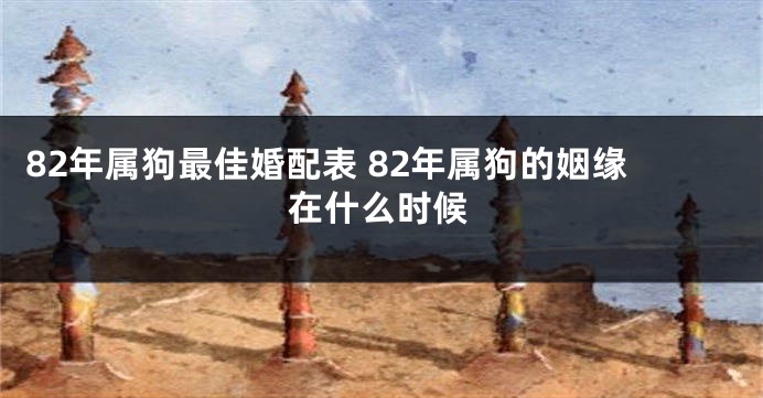 82年属狗最佳婚配表 82年属狗的姻缘在什么时候