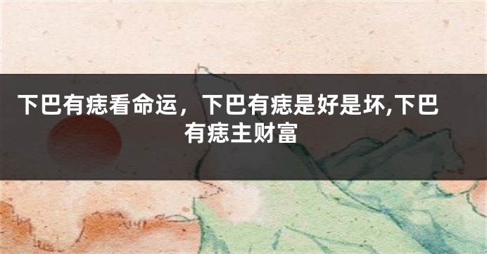 下巴有痣看命运，下巴有痣是好是坏,下巴有痣主财富