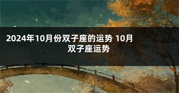 2024年10月份双子座的运势 10月双子座运势