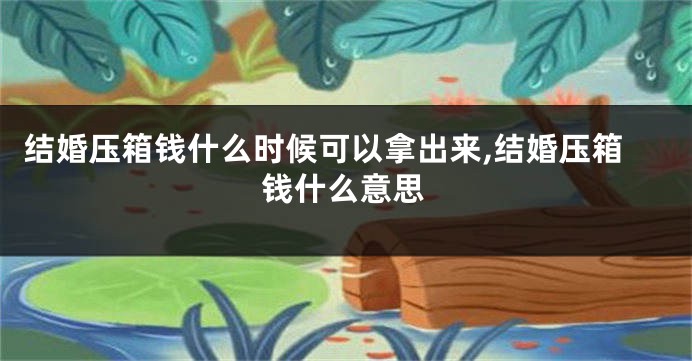 结婚压箱钱什么时候可以拿出来,结婚压箱钱什么意思