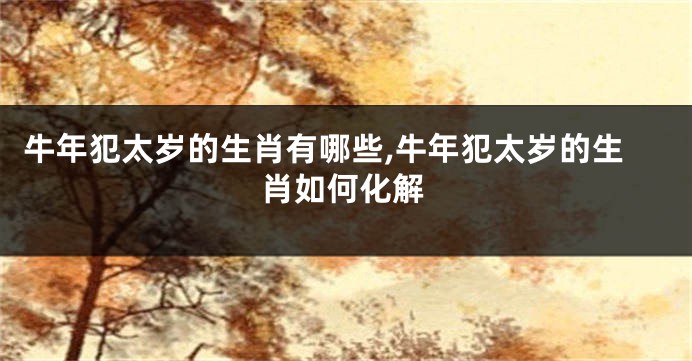 牛年犯太岁的生肖有哪些,牛年犯太岁的生肖如何化解