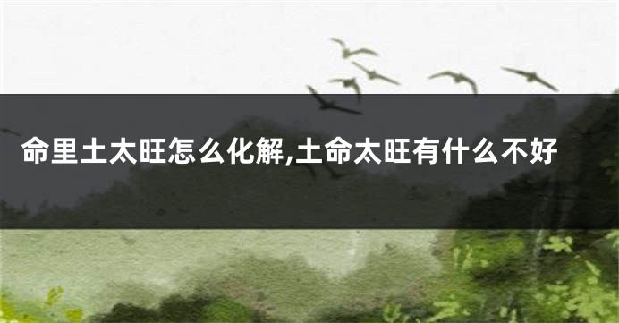 命里土太旺怎么化解,土命太旺有什么不好