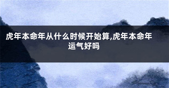 虎年本命年从什么时候开始算,虎年本命年运气好吗