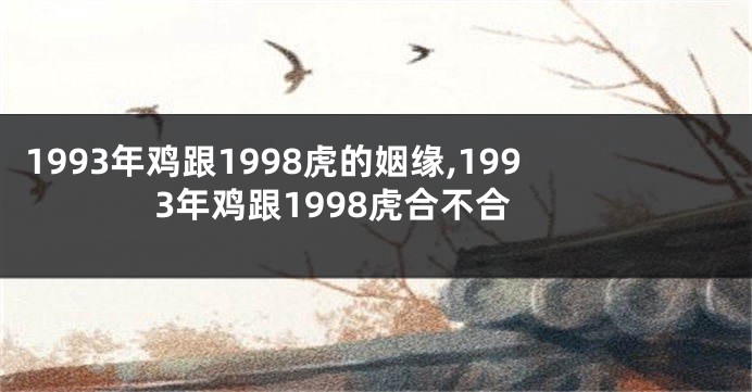 1993年鸡跟1998虎的姻缘,1993年鸡跟1998虎合不合