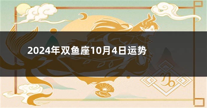 2024年双鱼座10月4日运势