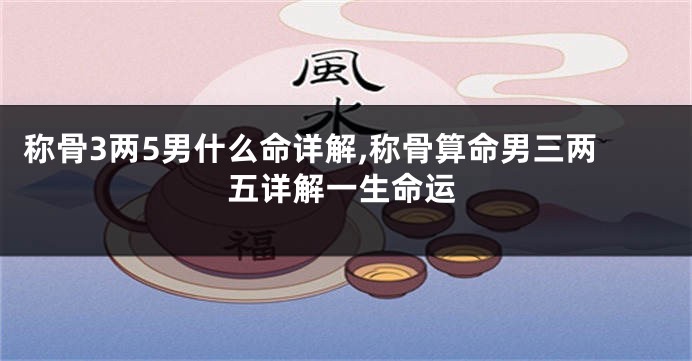 称骨3两5男什么命详解,称骨算命男三两五详解一生命运