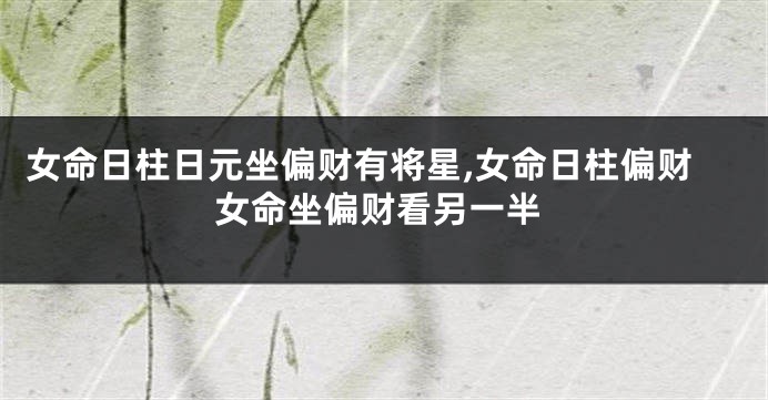 女命日柱日元坐偏财有将星,女命日柱偏财女命坐偏财看另一半