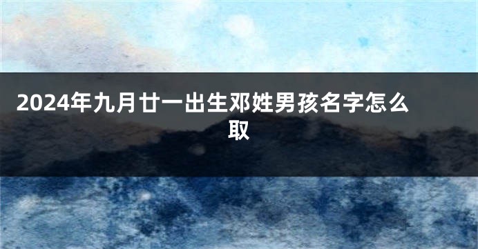 2024年九月廿一出生邓姓男孩名字怎么取