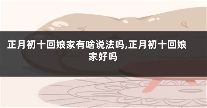 正月初十回娘家有啥说法吗,正月初十回娘家好吗