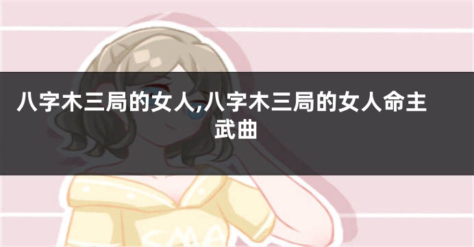 八字木三局的女人,八字木三局的女人命主武曲