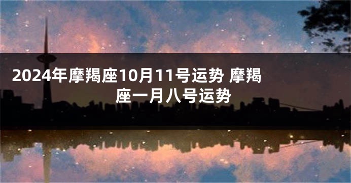 2024年摩羯座10月11号运势 摩羯座一月八号运势