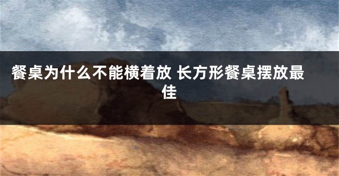 餐桌为什么不能横着放 长方形餐桌摆放最佳
