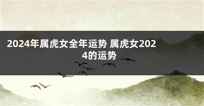 2024年属虎女全年运势 属虎女2024的运势