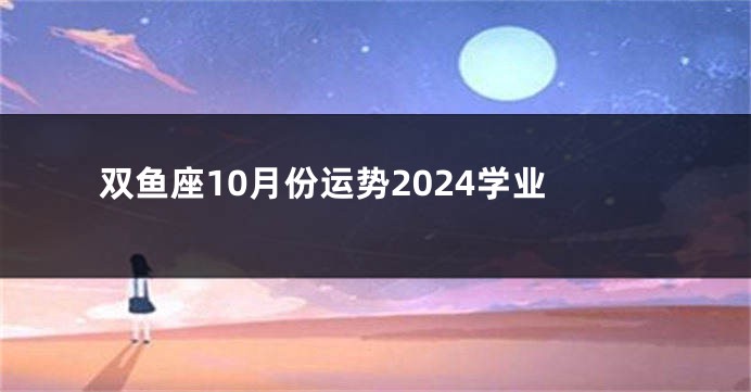 双鱼座10月份运势2024学业