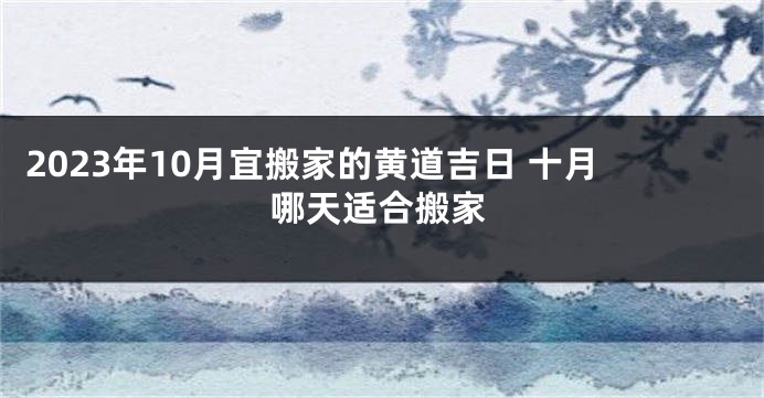 2023年10月宜搬家的黄道吉日 十月哪天适合搬家