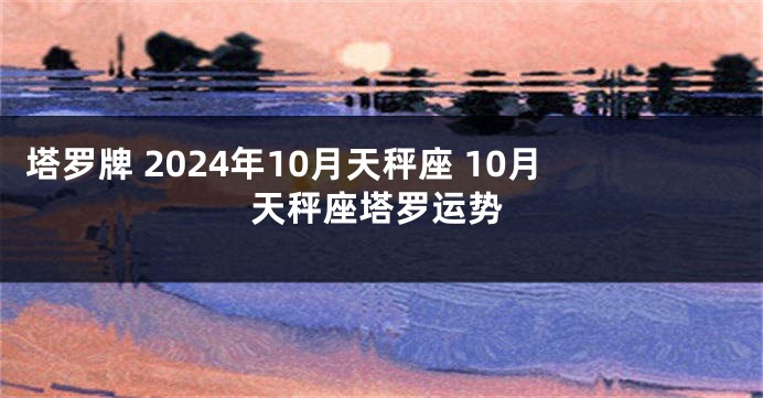 塔罗牌 2024年10月天秤座 10月天秤座塔罗运势