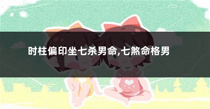 时柱偏印坐七杀男命,七煞命格男