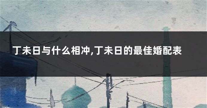 丁未日与什么相冲,丁未日的最佳婚配表