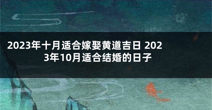 2023年十月适合嫁娶黄道吉日 2023年10月适合结婚的日子