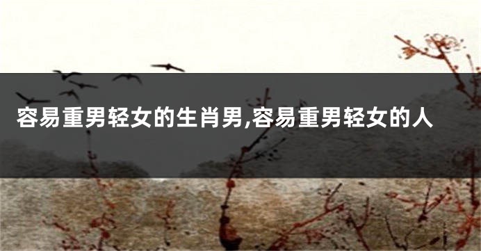 容易重男轻女的生肖男,容易重男轻女的人