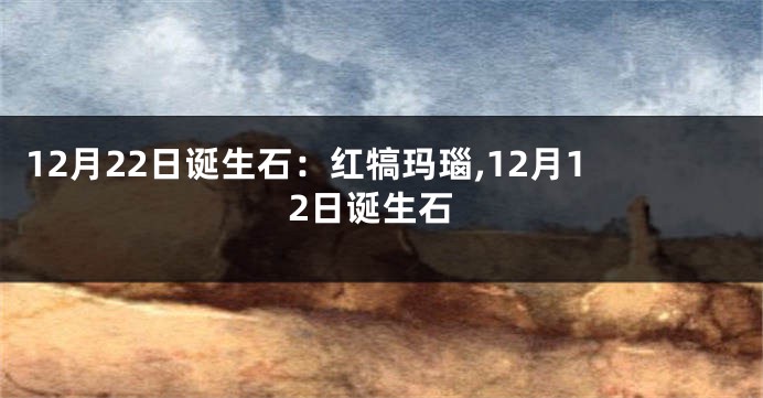 12月22日诞生石：红犒玛瑙,12月12日诞生石
