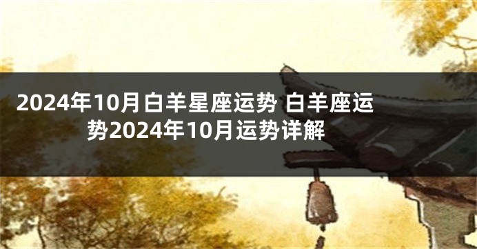 2024年10月白羊星座运势 白羊座运势2024年10月运势详解