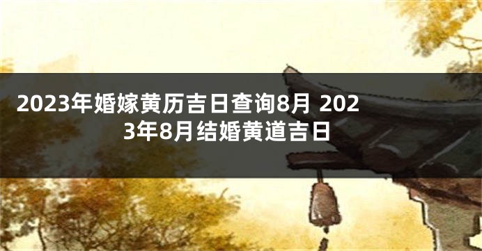 2023年婚嫁黄历吉日查询8月 2023年8月结婚黄道吉日