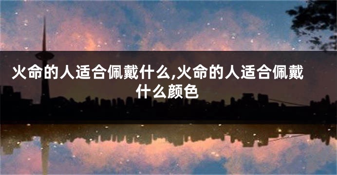 火命的人适合佩戴什么,火命的人适合佩戴什么颜色