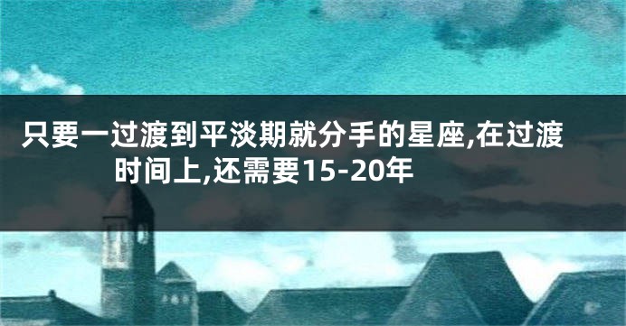 只要一过渡到平淡期就分手的星座,在过渡时间上,还需要15-20年