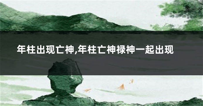 年柱出现亡神,年柱亡神禄神一起出现