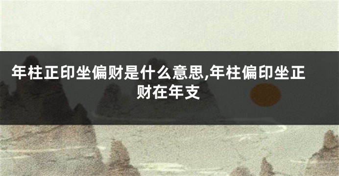 年柱正印坐偏财是什么意思,年柱偏印坐正财在年支