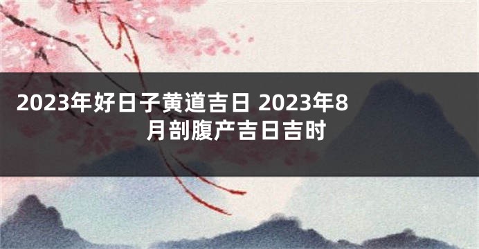 2023年好日子黄道吉日 2023年8月剖腹产吉日吉时