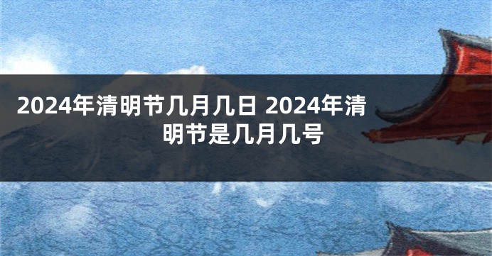 2024年清明节几月几日 2024年清明节是几月几号