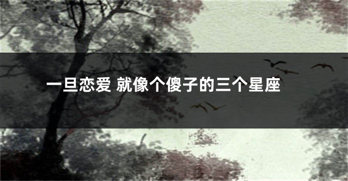 一旦恋爱 就像个傻子的三个星座