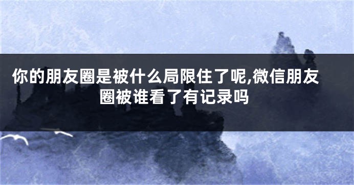 你的朋友圈是被什么局限住了呢,微信朋友圈被谁看了有记录吗