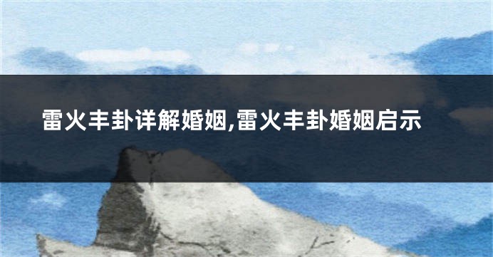 雷火丰卦详解婚姻,雷火丰卦婚姻启示