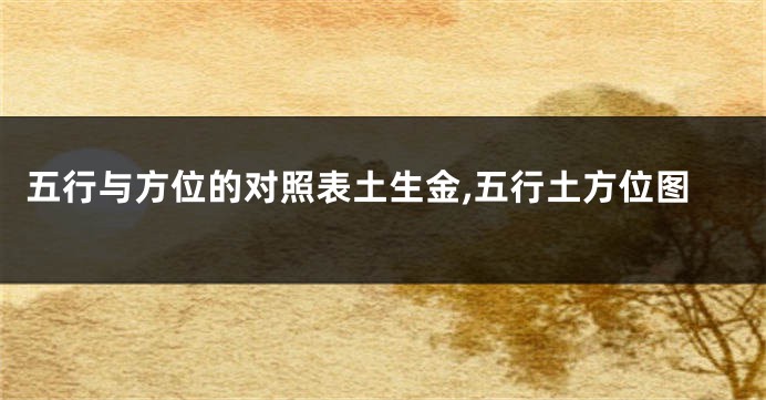 五行与方位的对照表土生金,五行土方位图