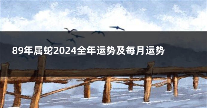89年属蛇2024全年运势及每月运势