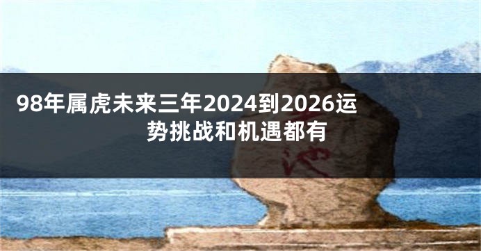 98年属虎未来三年2024到2026运势挑战和机遇都有
