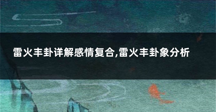 雷火丰卦详解感情复合,雷火丰卦象分析