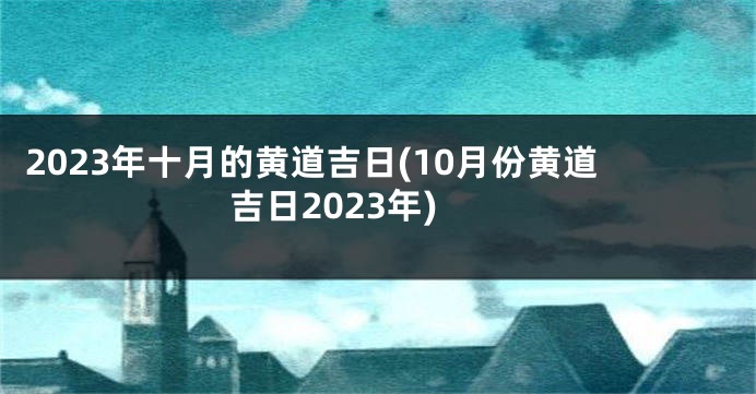 2023年十月的黄道吉日(10月份黄道吉日2023年)