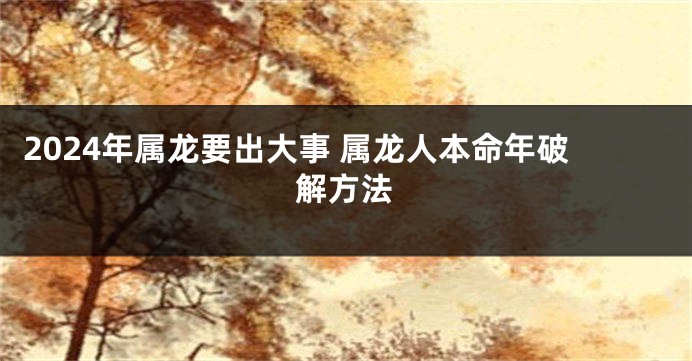 2024年属龙要出大事 属龙人本命年破解方法
