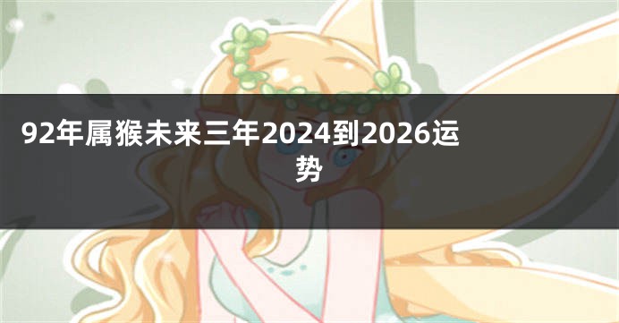 92年属猴未来三年2024到2026运势
