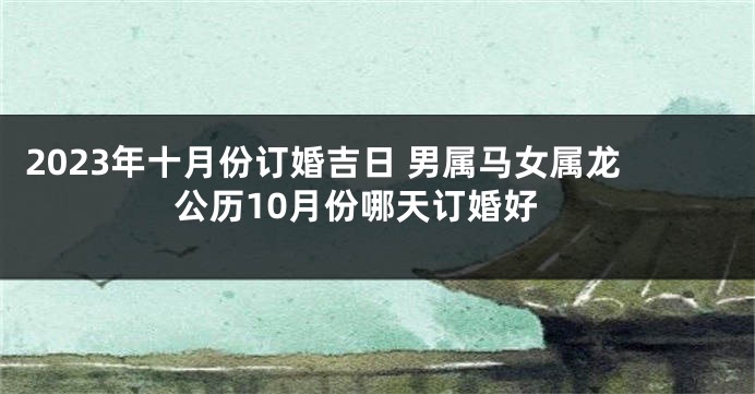 2023年十月份订婚吉日 男属马女属龙公历10月份哪天订婚好