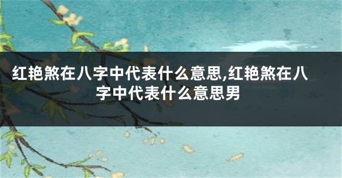 红艳煞在八字中代表什么意思,红艳煞在八字中代表什么意思男