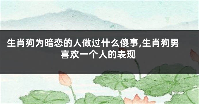 生肖狗为暗恋的人做过什么傻事,生肖狗男喜欢一个人的表现